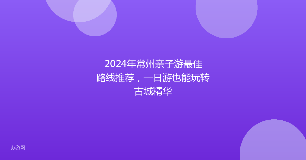 2024年常州亲子游最佳路线推荐,一日游也能玩转古城精华