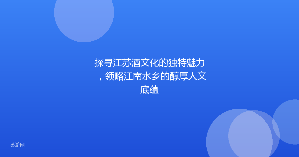 探寻江苏酒文化的独特魅力，领略江南水乡的醇厚人文底蕴