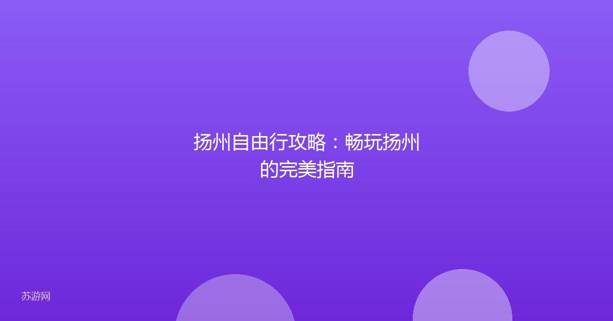 扬州自由行攻略：畅玩扬州的完美指南