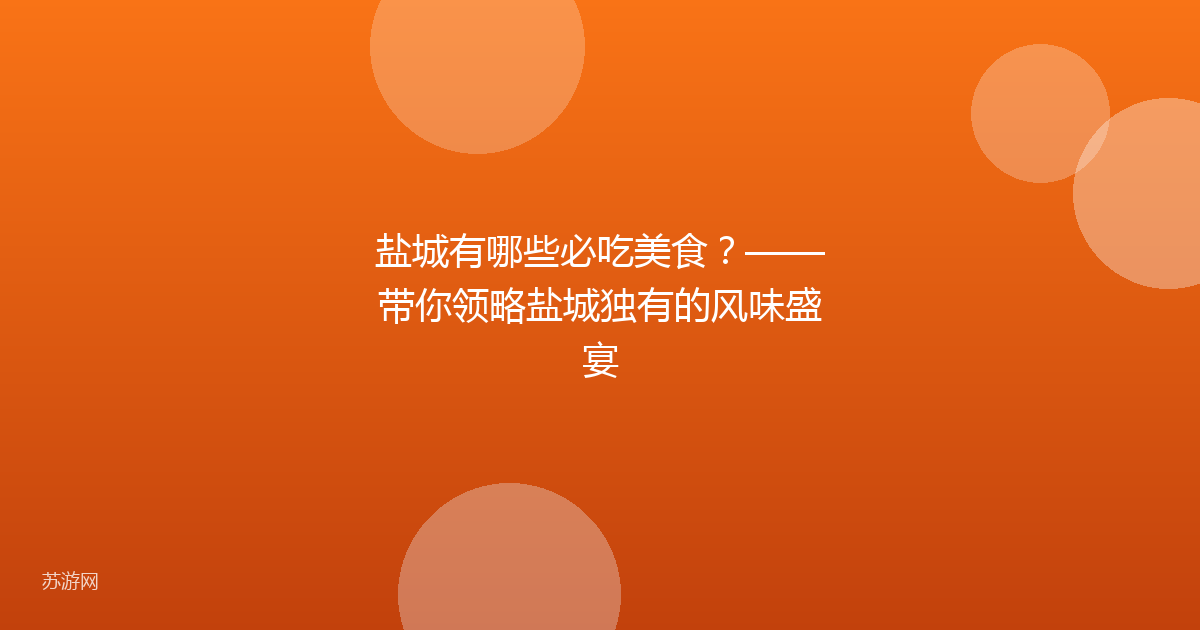 盐城有哪些必吃美食？——带你领略盐城独有的风味盛宴