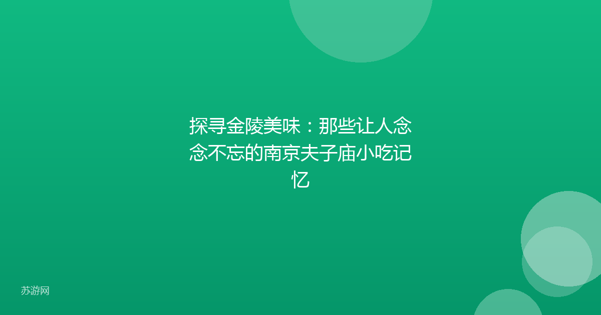 探寻金陵美味：那些让人念念不忘的南京夫子庙小吃记忆