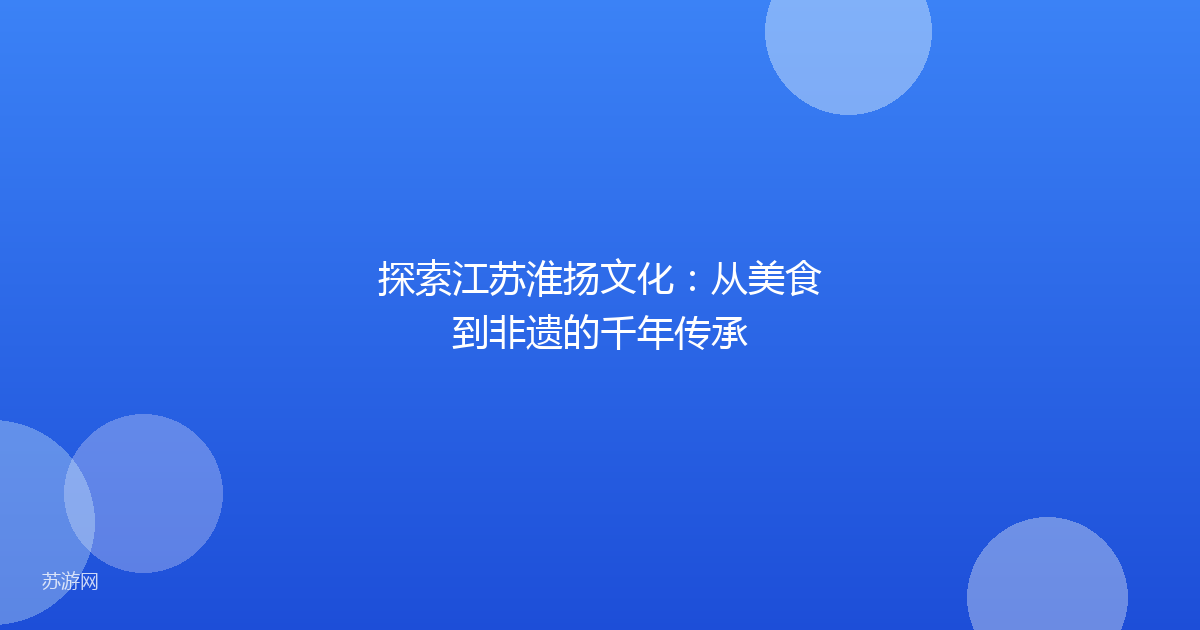 探索江苏淮扬文化：从美食到非遗的千年传承