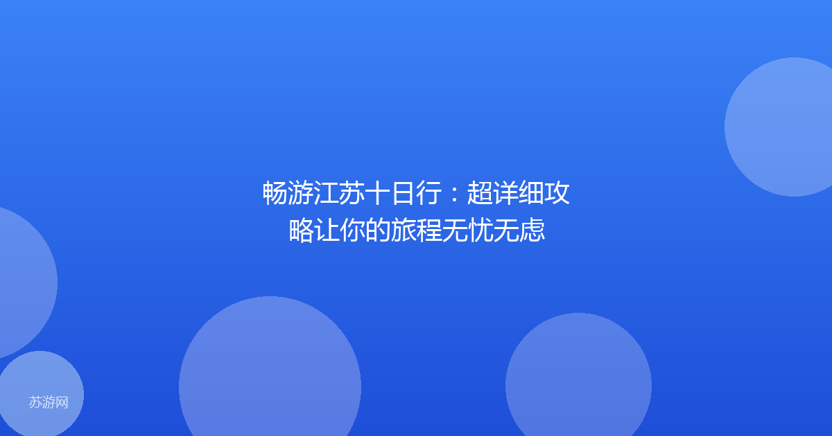 畅游江苏十日行:超详细攻略让你的旅程无忧无虑