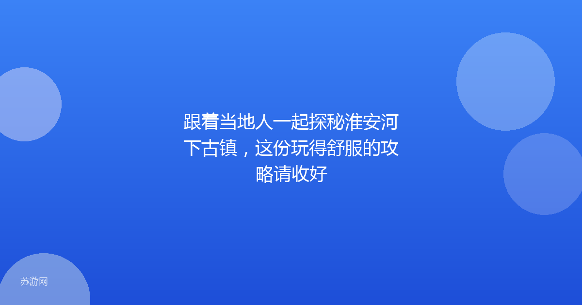 跟着当地人一起探秘淮安河下古镇，这份玩得舒服的攻略请收好