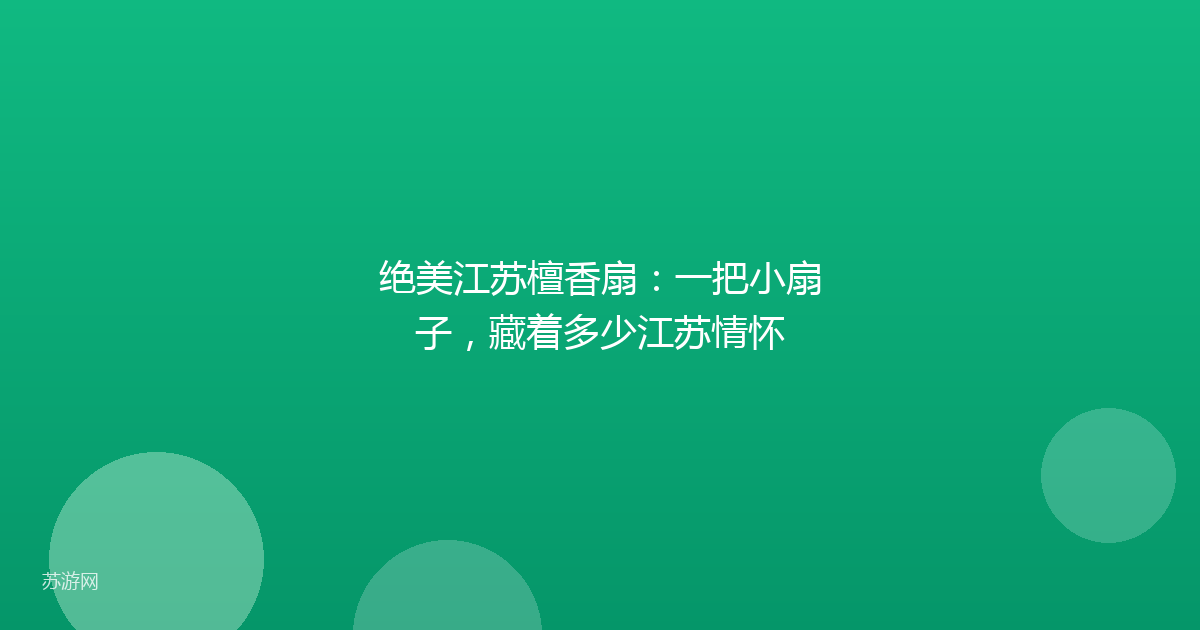 绝美江苏檀香扇:一把小扇子,藏着多少江苏情怀