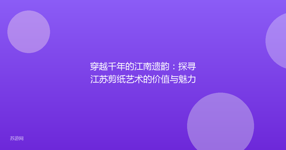 穿越千年的江南遗韵:探寻江苏剪纸艺术的价值与魅力