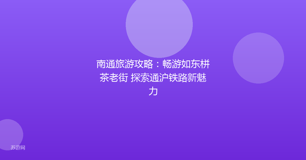 南通旅游攻略：畅游如东栟茶老街 探索通沪铁路新魅力