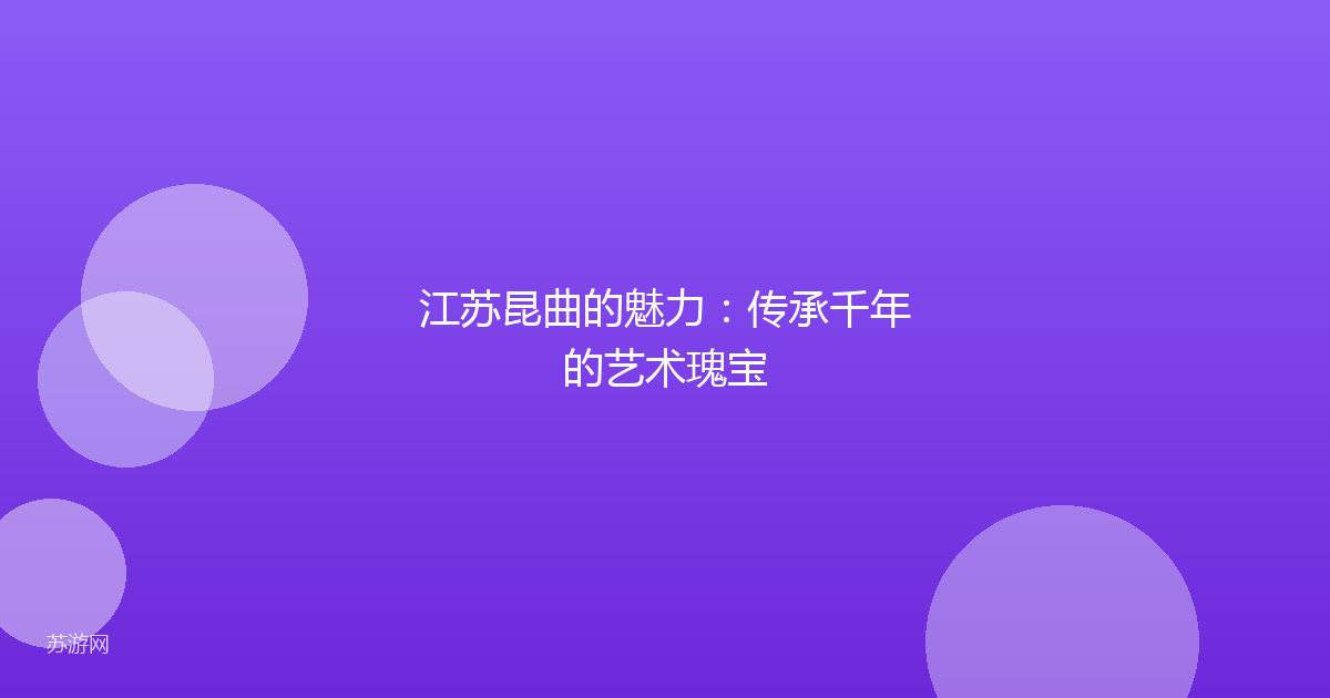 江苏昆曲的魅力：传承千年的艺术瑰宝