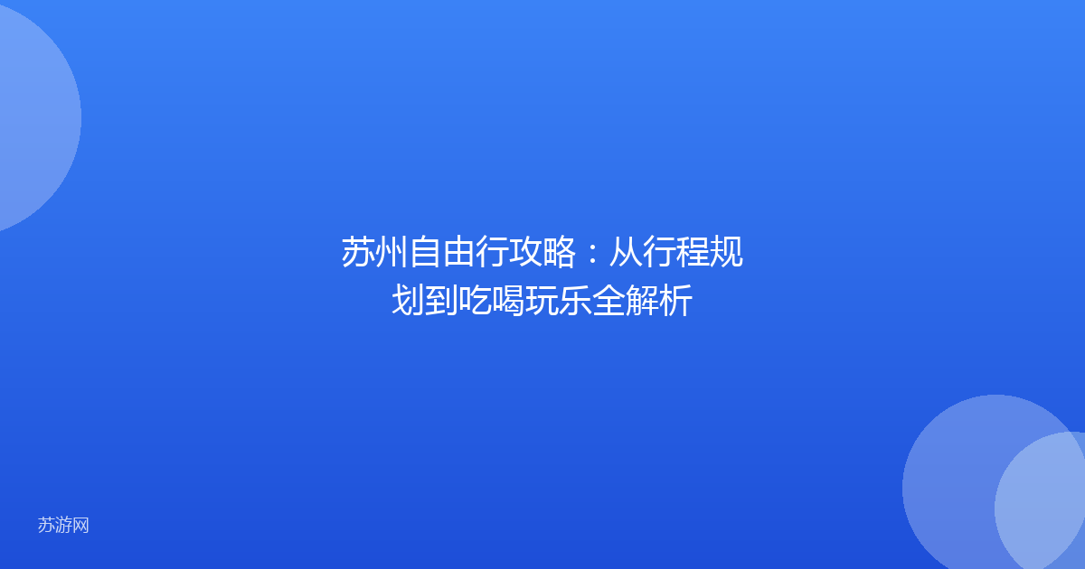 苏州自由行攻略:从行程规划到吃喝玩乐全解析