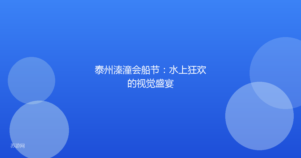 泰州溱潼会船节：水上狂欢的视觉盛宴