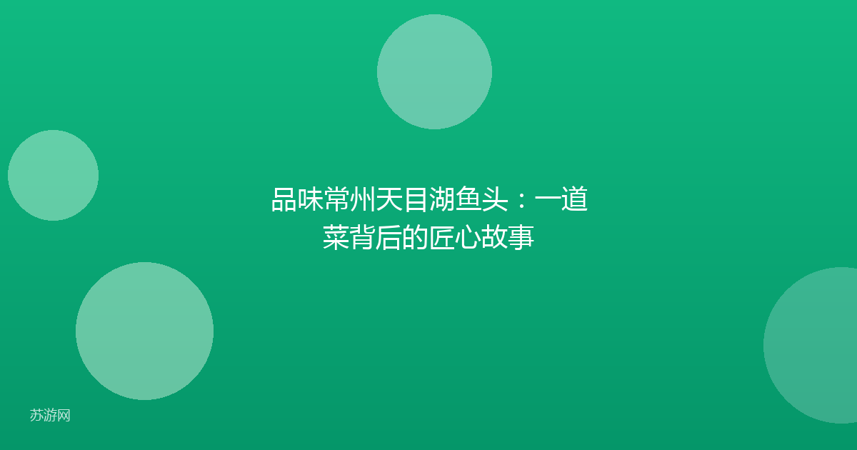 品味常州天目湖鱼头:一道菜背后的匠心故事