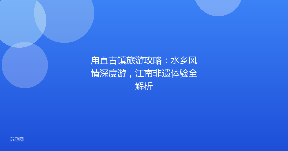 甪直古镇旅游攻略:水乡风情深度游,江南非遗体验全解析