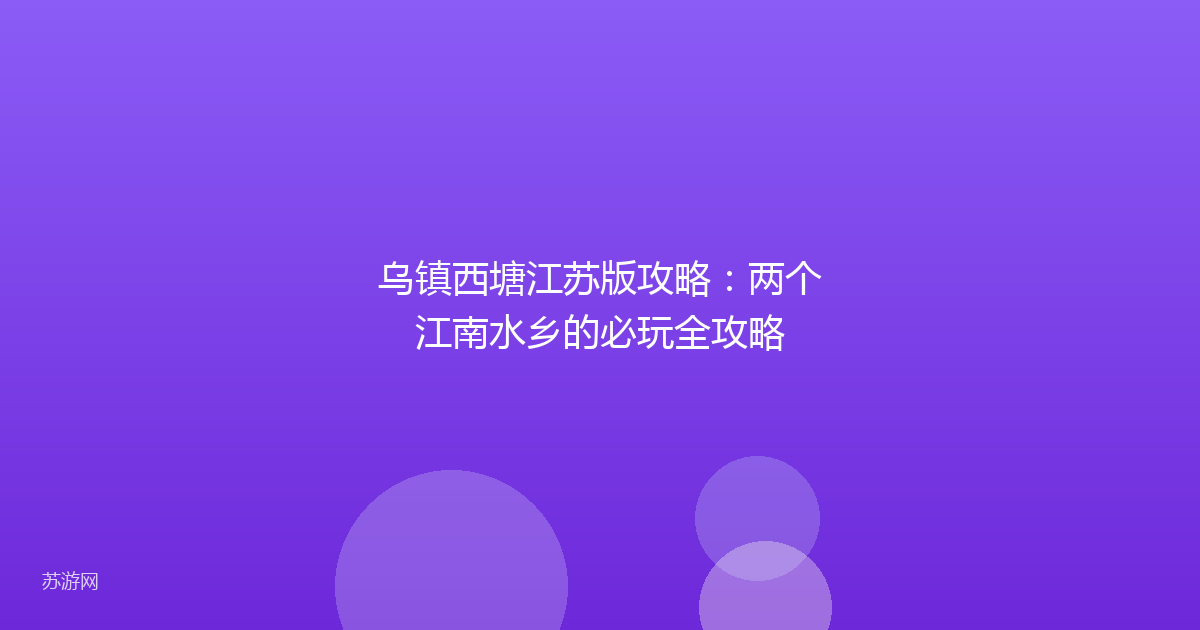乌镇西塘江苏版攻略：两个江南水乡的必玩全攻略
