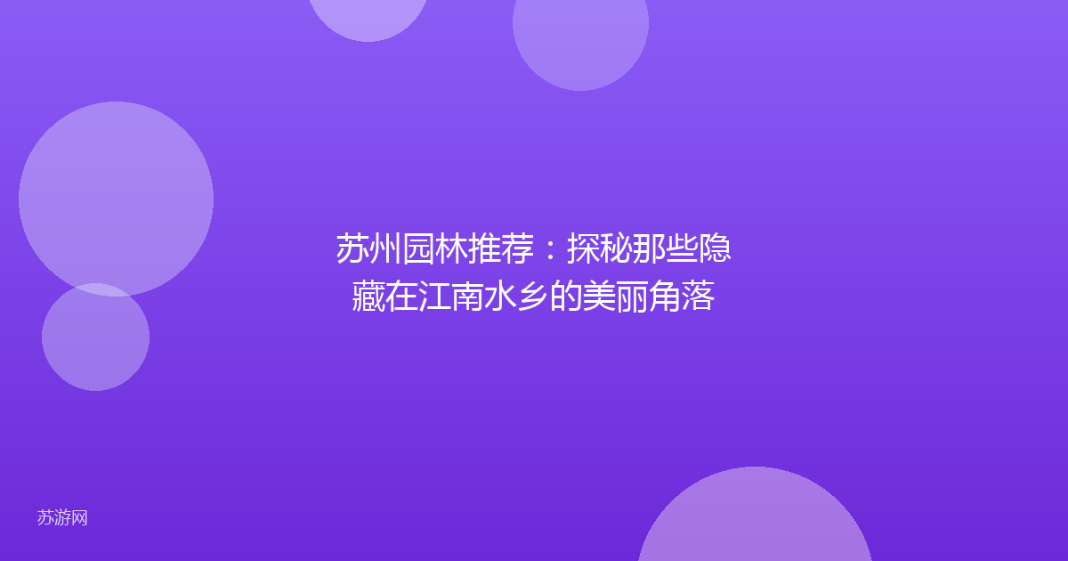 苏州园林推荐：探秘那些隐藏在江南水乡的美丽角落