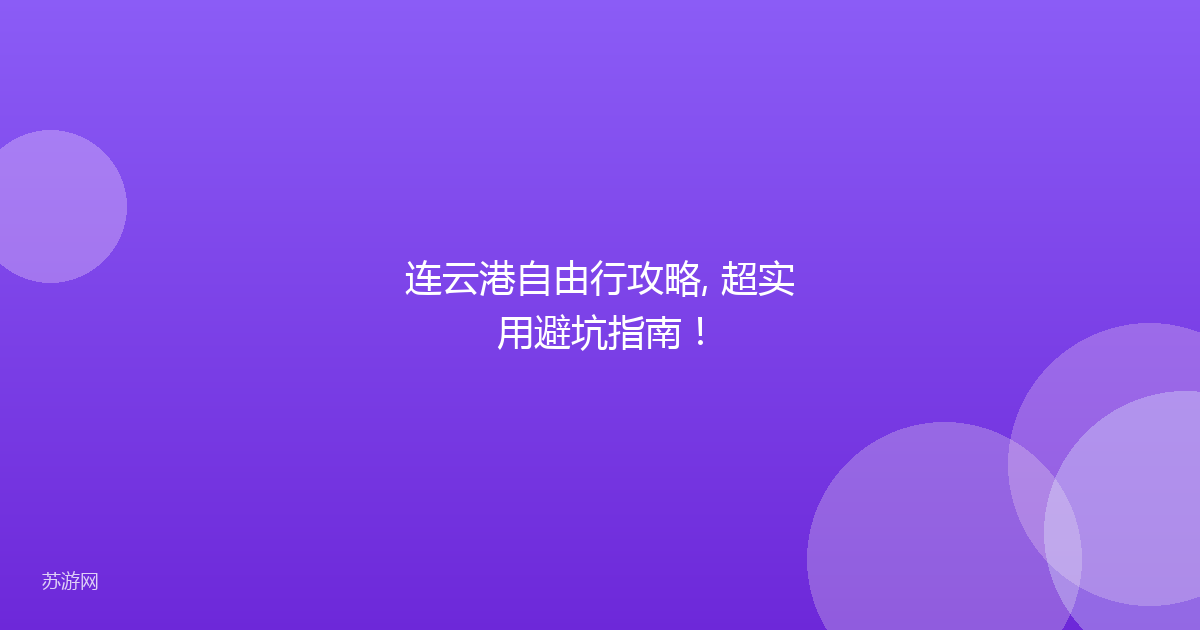 连云港自由行攻略, 超实用避坑指南！