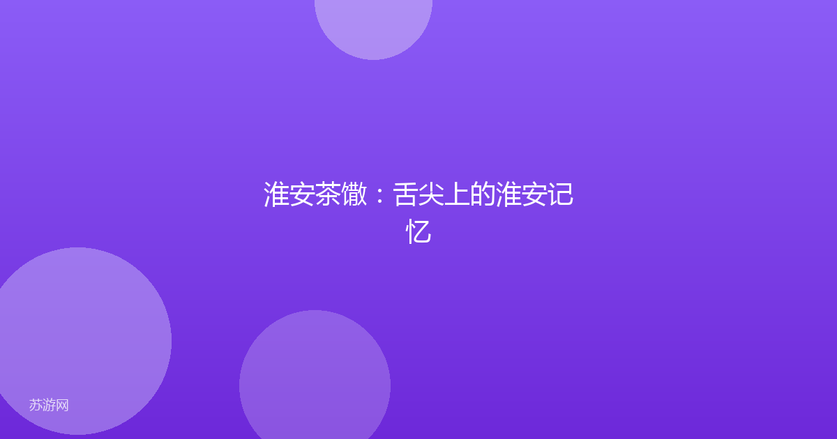 淮安茶馓：舌尖上的淮安记忆