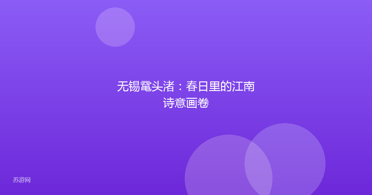 无锡鼋头渚：春日里的江南诗意画卷