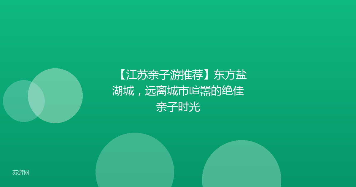 【江苏亲子游推荐】东方盐湖城，远离城市喧嚣的绝佳亲子时光