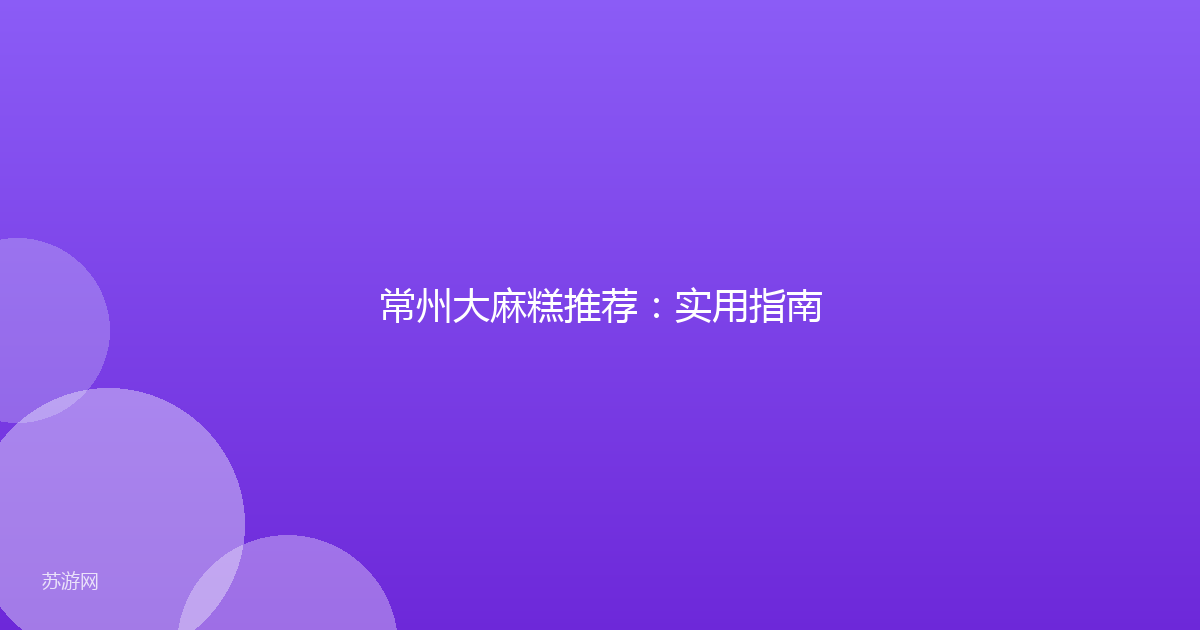 常州大麻糕推荐：实用指南