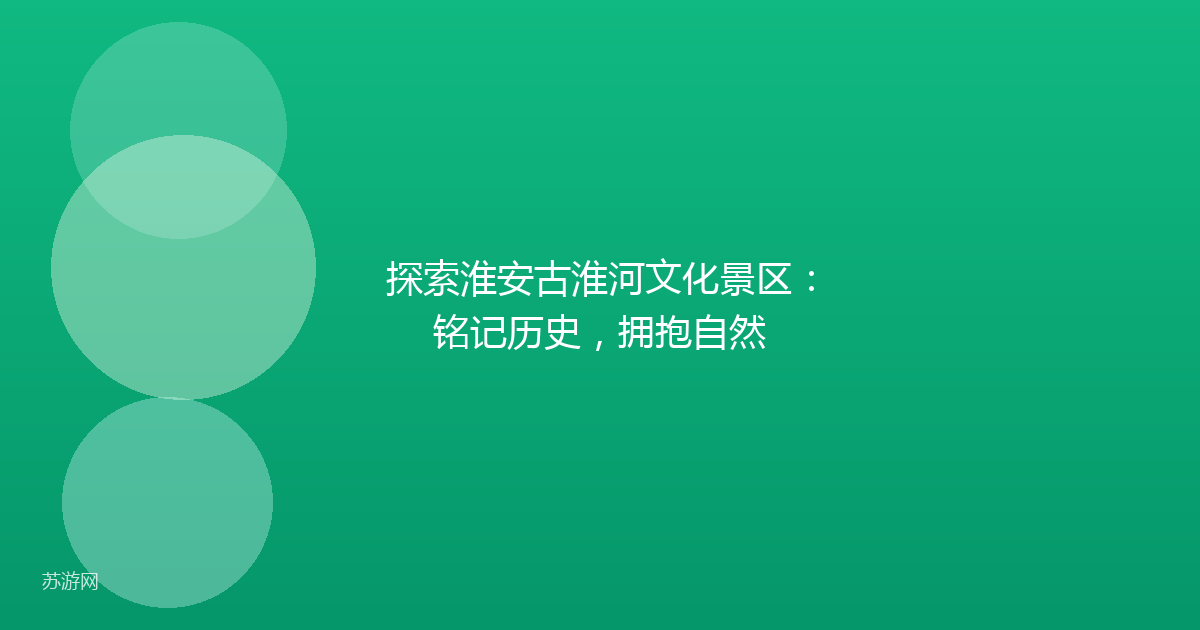 探索淮安古淮河文化景区：铭记历史，拥抱自然