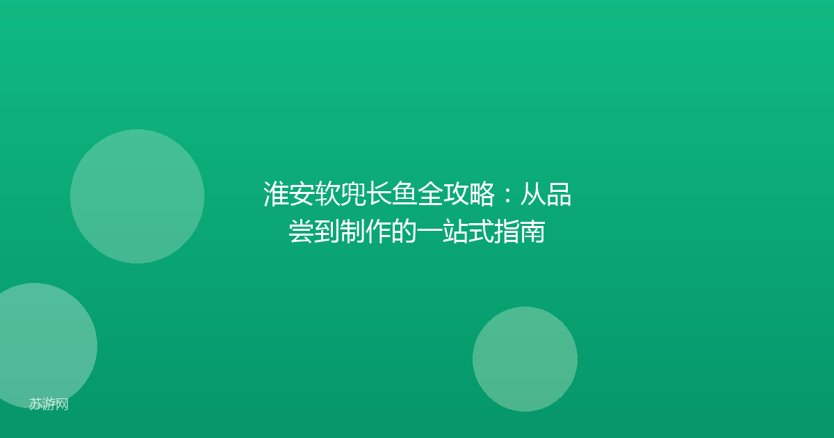 淮安软兜长鱼全攻略：从品尝到制作的一站式指南