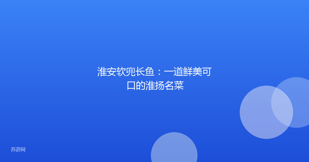 淮安软兜长鱼：一道鲜美可口的淮扬名菜