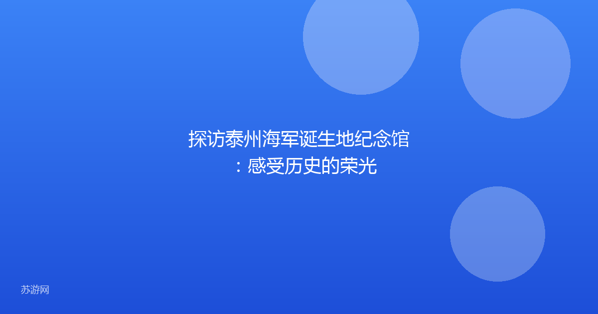探访泰州海军诞生地纪念馆：感受历史的荣光