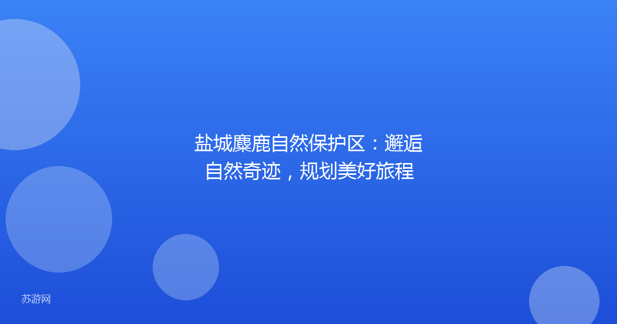 盐城麋鹿自然保护区：邂逅自然奇迹，规划美好旅程