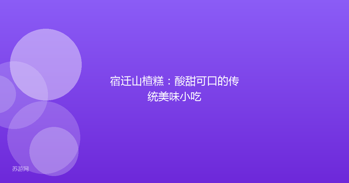 宿迁山楂糕：酸甜可口的传统美味小吃