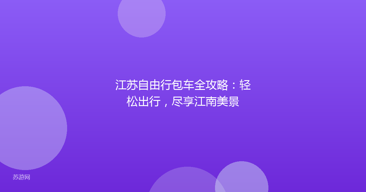 江苏自由行包车全攻略：轻松出行，尽享江南美景