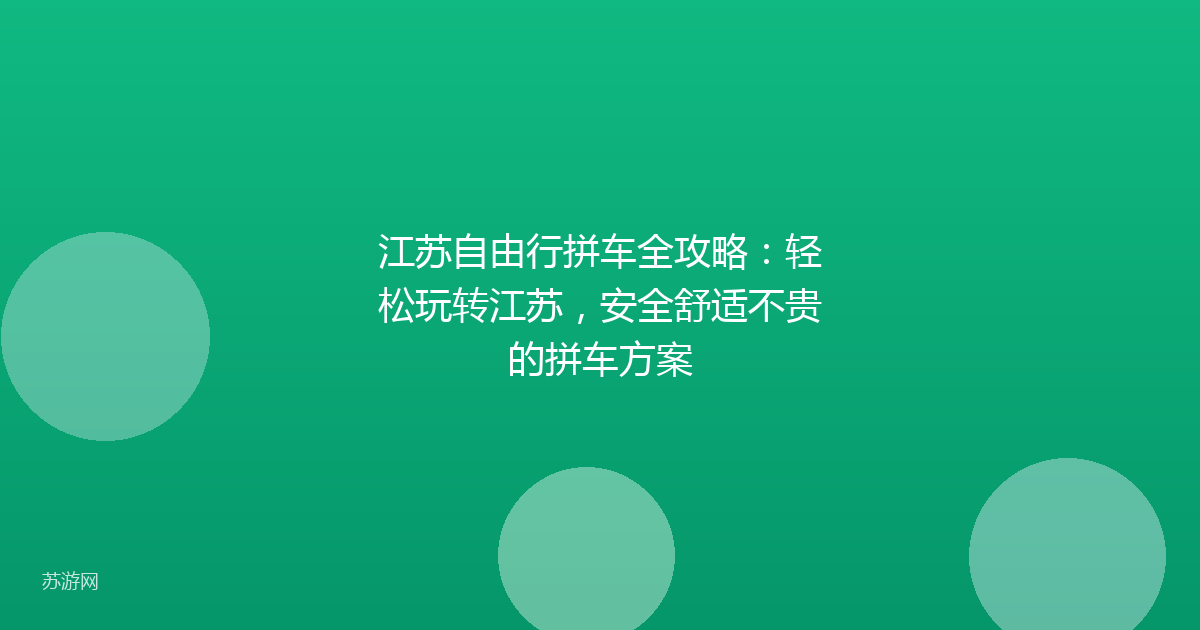 江苏自由行拼车全攻略：轻松玩转江苏，安全舒适不贵的拼车方案