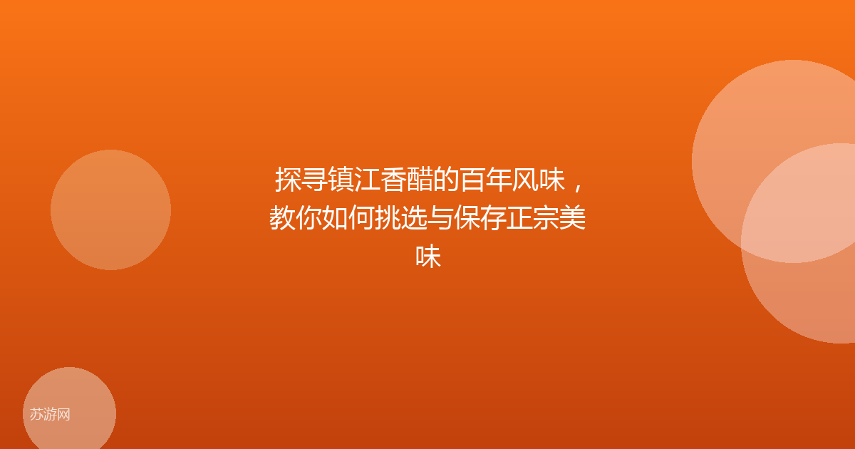 探寻镇江香醋的百年风味，教你如何挑选与保存正宗美味