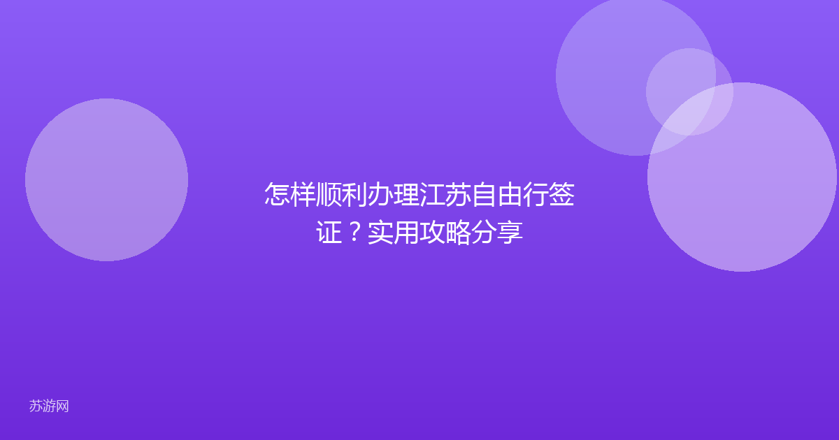 怎样顺利办理江苏自由行签证？实用攻略分享