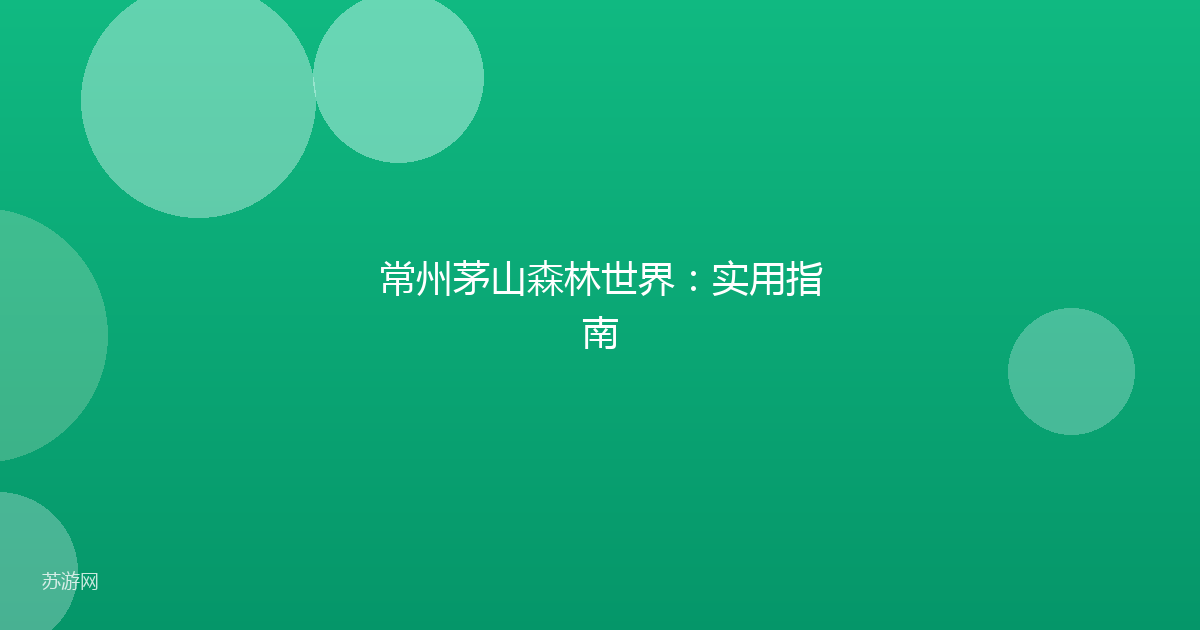 常州茅山森林世界:实用指南