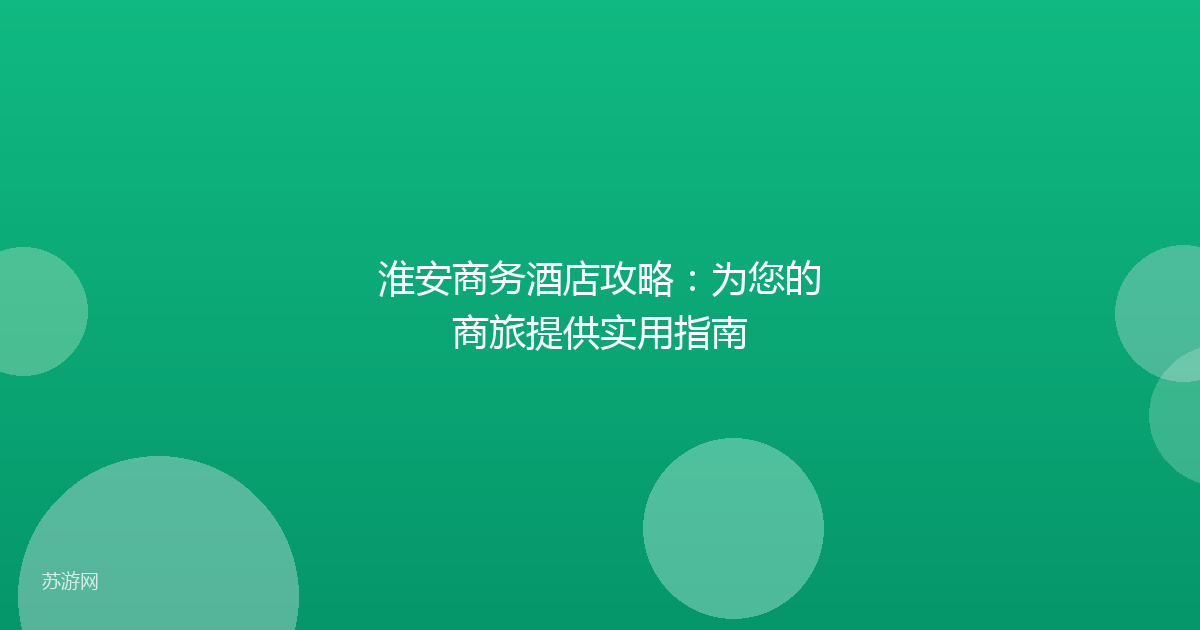 淮安商务酒店攻略:为您的商旅提供实用指南