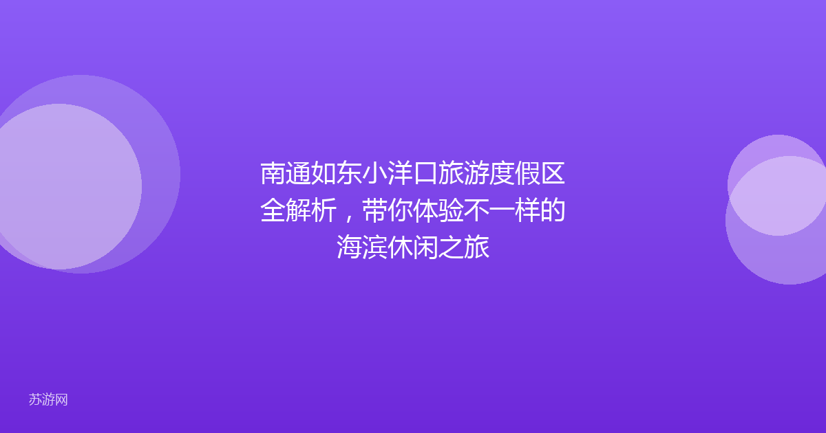 南通如东小洋口旅游度假区全解析，带你体验不一样的海滨休闲之旅