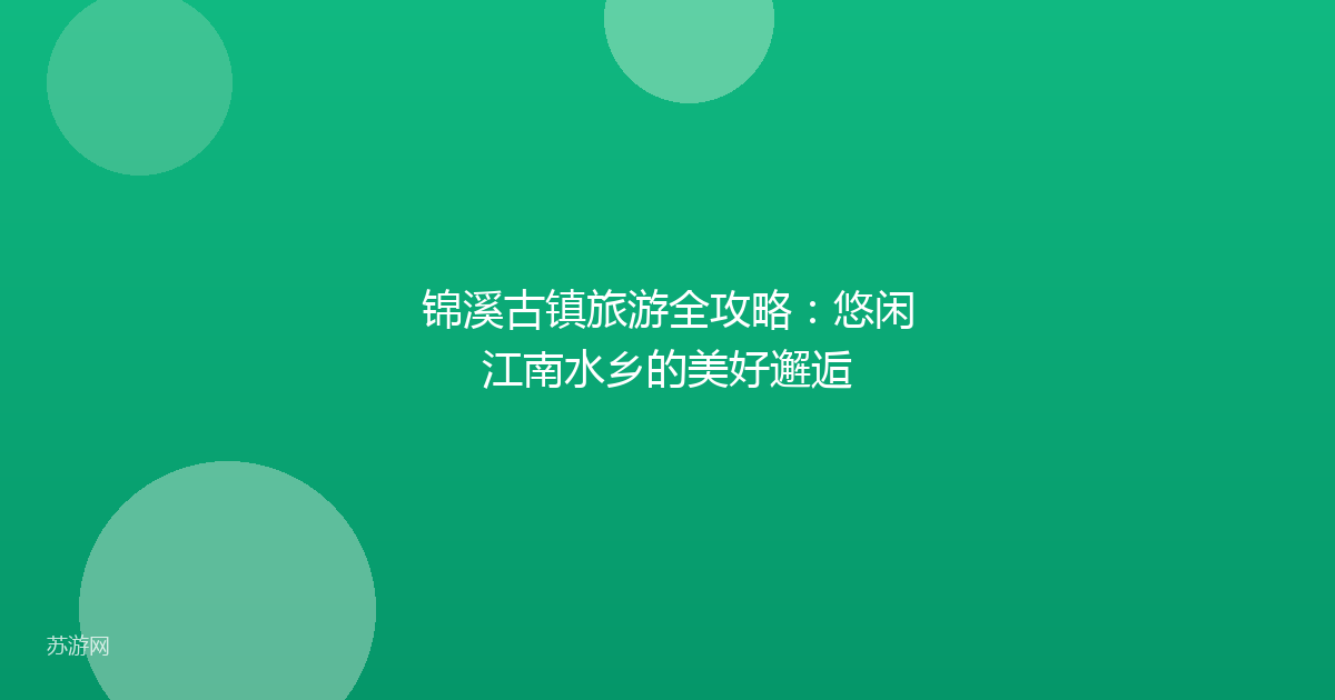 锦溪古镇旅游全攻略:悠闲江南水乡的美好邂逅