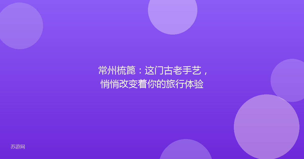 常州梳篦：这门古老手艺，悄悄改变着你的旅行体验