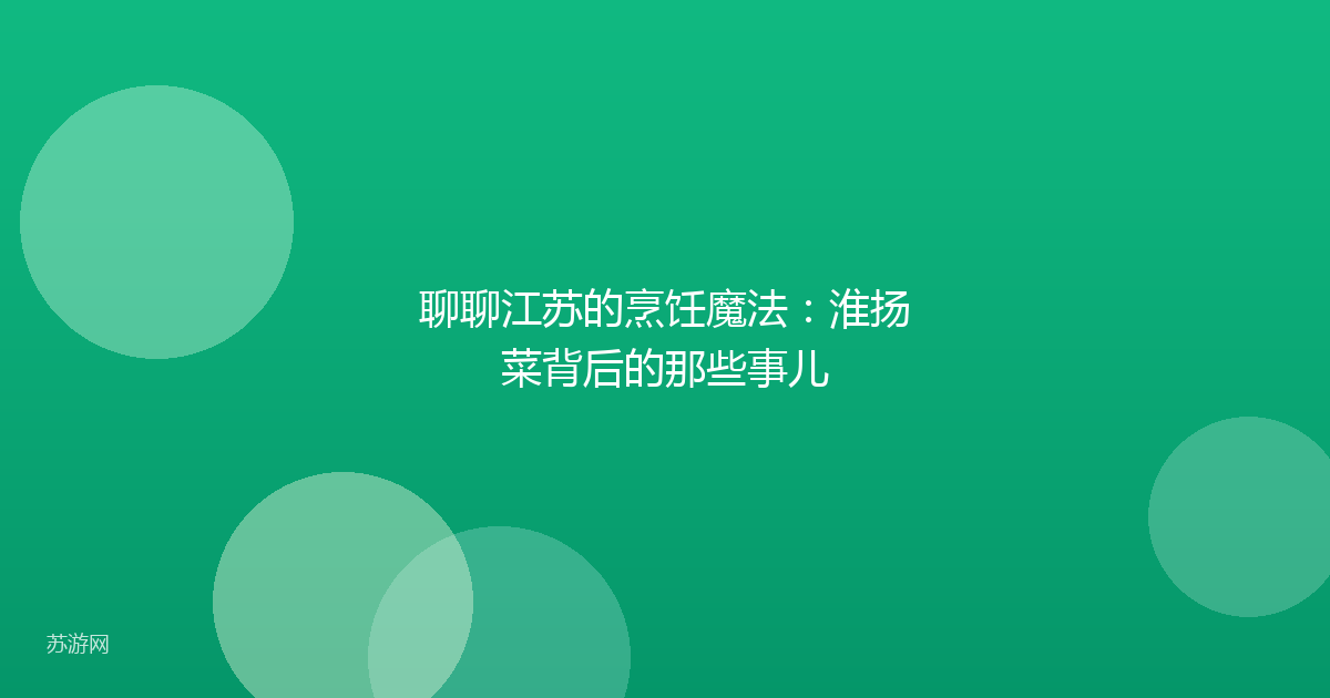 聊聊江苏的烹饪魔法：淮扬菜背后的那些事儿