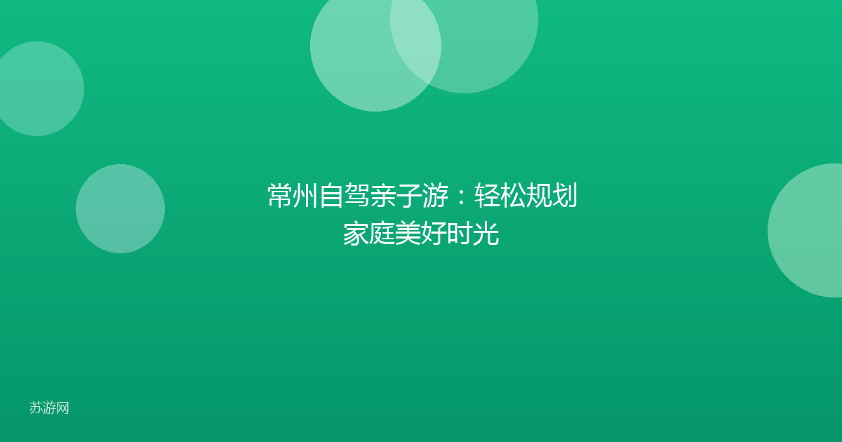 常州自驾亲子游:轻松规划家庭美好时光