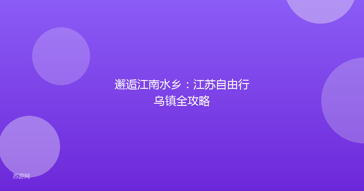 邂逅江南水乡：江苏自由行乌镇全攻略