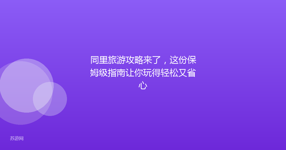 同里旅游攻略来了，这份保姆级指南让你玩得轻松又省心
