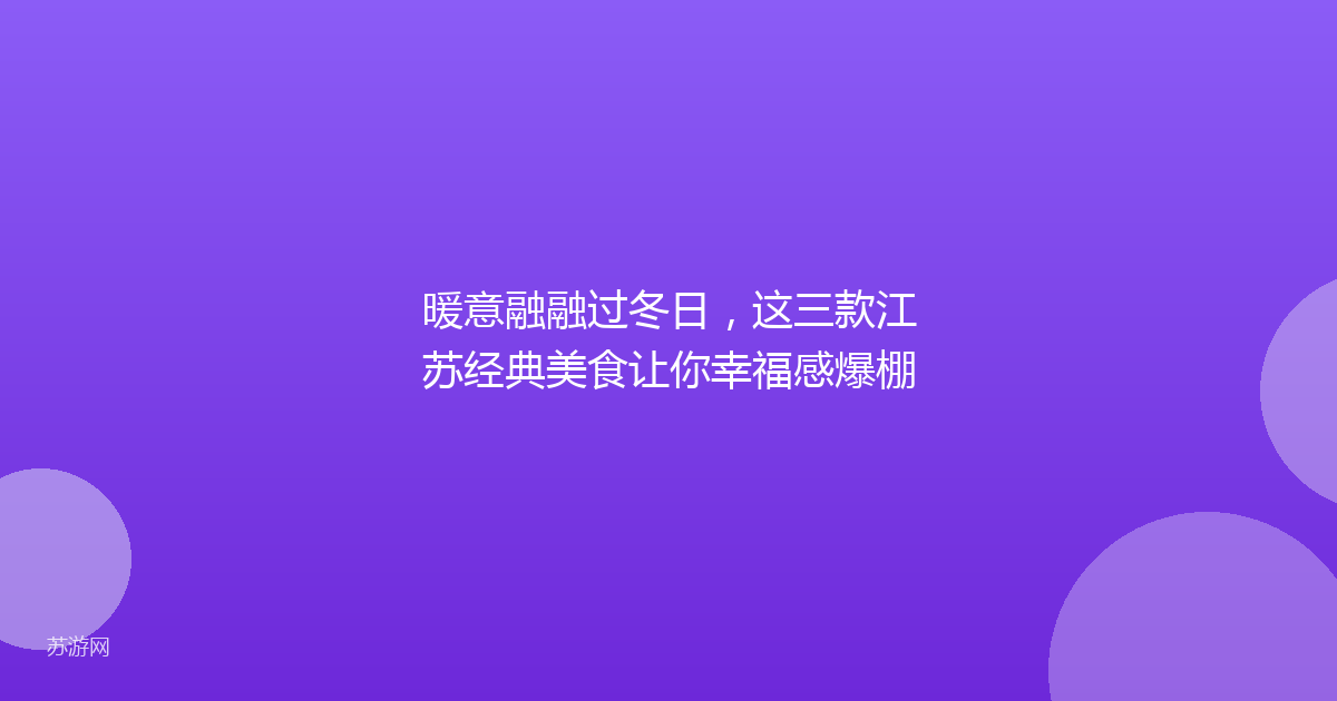 暖意融融过冬日，这三款江苏经典美食让你幸福感爆棚
