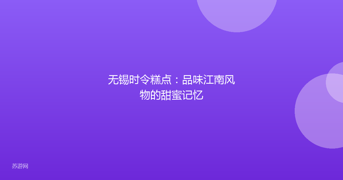 无锡时令糕点：品味江南风物的甜蜜记忆