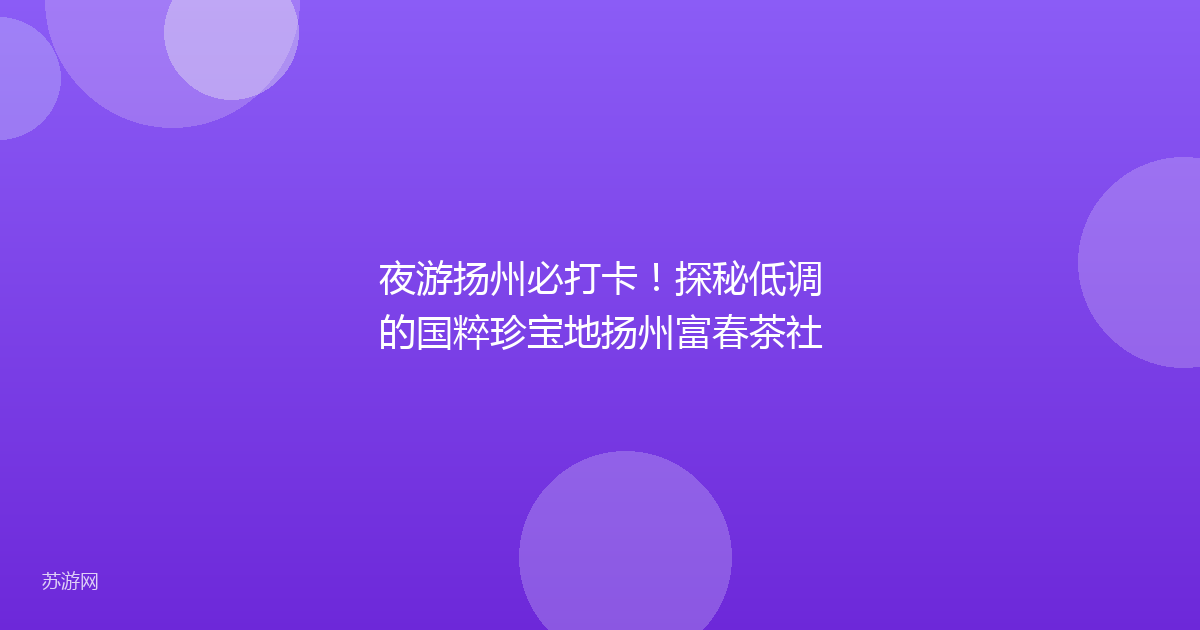 夜游扬州必打卡！探秘低调的国粹珍宝地扬州富春茶社
