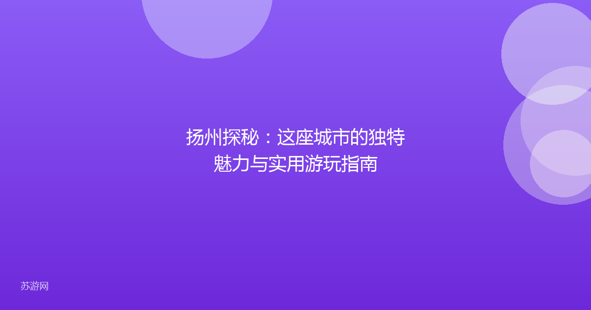 扬州探秘：这座城市的独特魅力与实用游玩指南