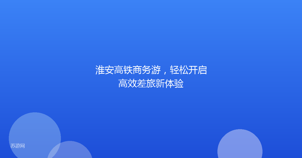 淮安高铁商务游，轻松开启高效差旅新体验