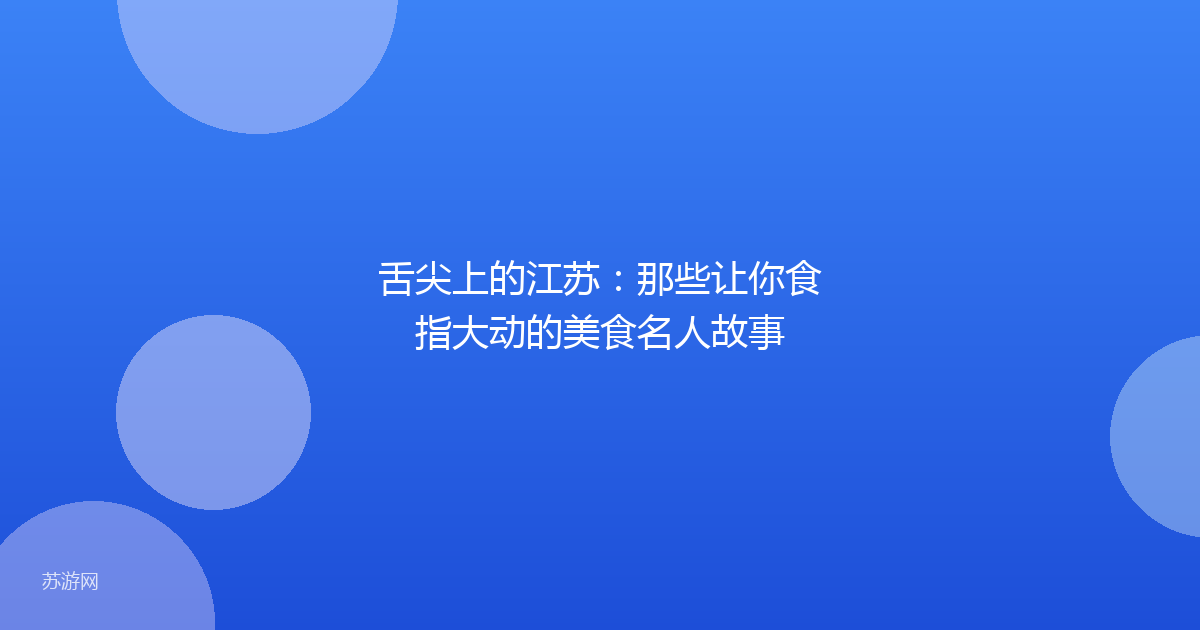 舌尖上的江苏:那些让你食指大动的美食名人故事