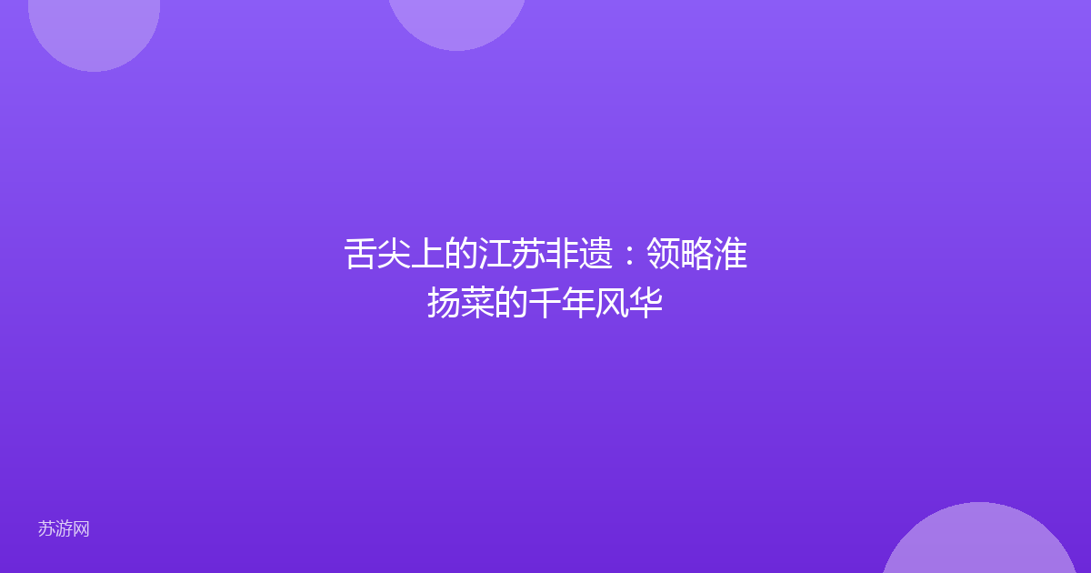 舌尖上的江苏非遗:领略淮扬菜的千年风华