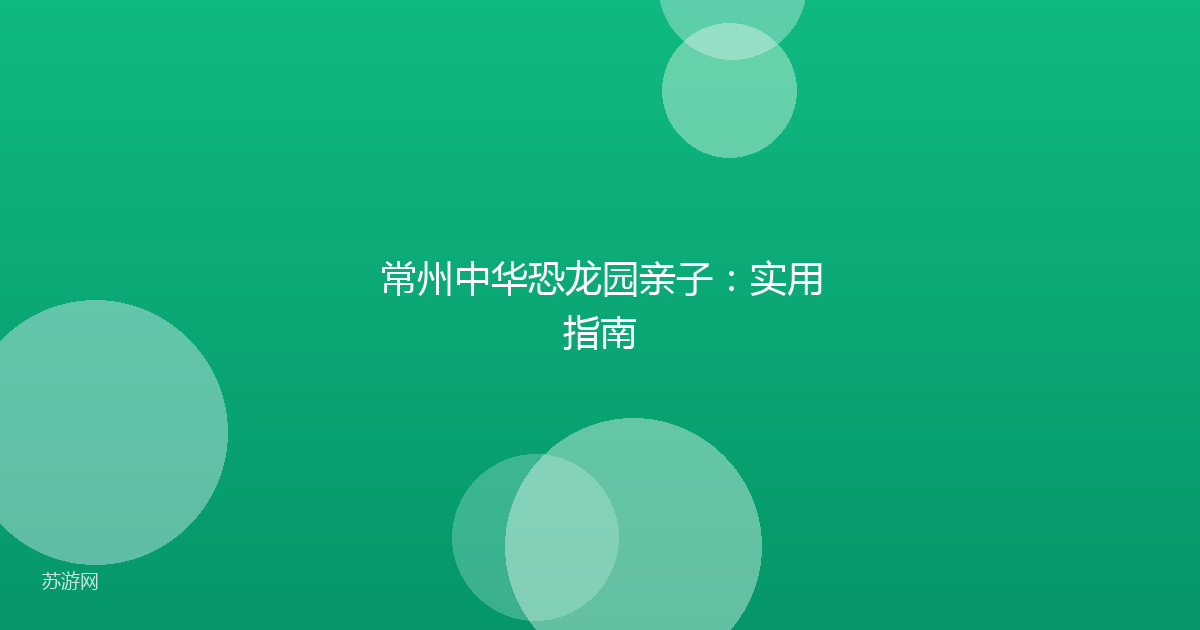 常州中华恐龙园亲子：实用指南